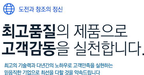 도전과 창조의 정신, 최고품질의 제품으로 고객감동을 실천합니다.