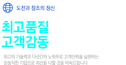도전과 창조의 정신, 최고품질의 제품으로 고객감동을 실천합니다.